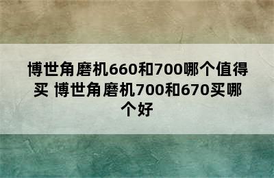 博世角磨机660和700哪个值得买 博世角磨机700和670买哪个好